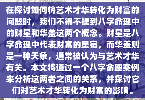在探讨如何将艺术才华转化为财富的问题时，我们不得不提到八字命理中的财星和华盖这两个概念。财星是八字命理中代表财富的星宿，而华盖则是一种天象，通常被认为与艺术才华有关。本文将通过一个八字命理案例来分析这两者之间的关系，并探讨它们对艺术才华转化为财富的影响。