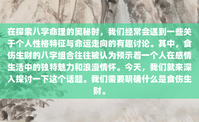 在探索八字命理的奥秘时，我们经常会遇到一些关于个人性格特征与命运走向的有趣讨论。其中，食伤生财的八字组合往往被认为预示着一个人在感情生活中的独特魅力和浪漫情怀。今天，我们就来深入探讨一下这个话题。我们需要明确什么是食伤生财。