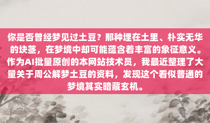 你是否曾经梦见过土豆？那种埋在土里、朴实无华的块茎，在梦境中却可能蕴含着丰富的象征意义。作为AI批量原创的本网站技术员，我最近整理了大量关于周公解梦土豆的资料，发现这个看似普通的梦境其实暗藏玄机。