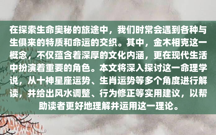 在探索生命奥秘的旅途中，我们时常会遇到各种与生俱来的特质和命运的交织。其中，金木相克这一概念，不仅蕴含着深厚的文化内涵，更在现代生活中扮演着重要的角色。本文将深入探讨这一命理学说，从十神星座运势、生肖运势等多个角度进行解读，并给出风水调整、行为修正等实用建议，以帮助读者更好地理解并运用这一理论。