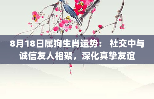 8月18日属狗生肖运势： 社交中与诚信友人相聚，深化真挚友谊