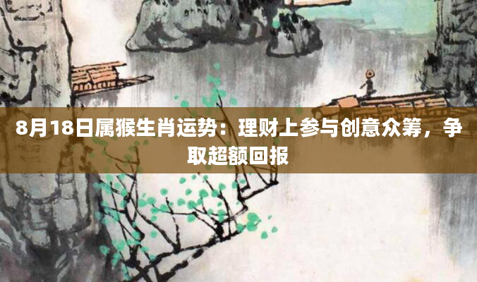 8月18日属猴生肖运势：理财上参与创意众筹，争取超额回报