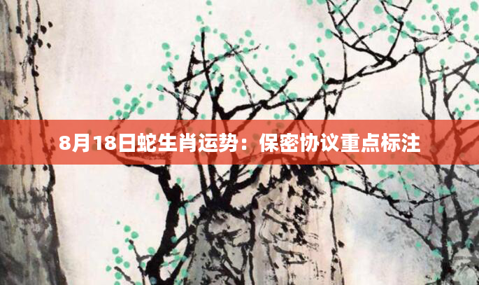 8月18日蛇生肖运势：保密协议重点标注