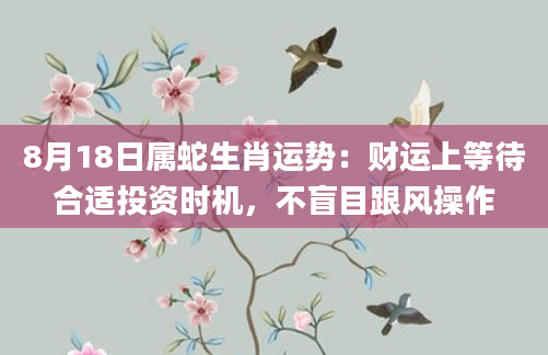8月18日属蛇生肖运势：财运上等待合适投资时机，不盲目跟风操作