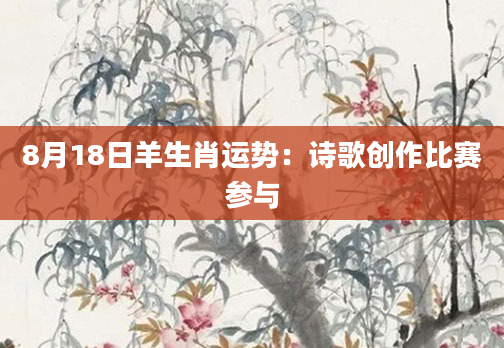 8月18日羊生肖运势：诗歌创作比赛参与