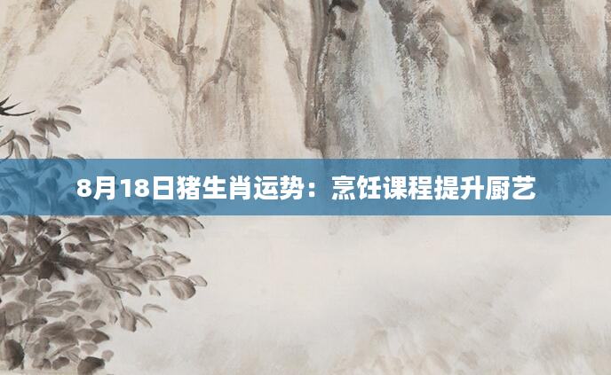 8月18日猪生肖运势：烹饪课程提升厨艺
