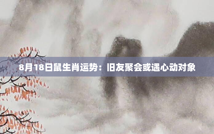 8月18日鼠生肖运势：旧友聚会或遇心动对象
