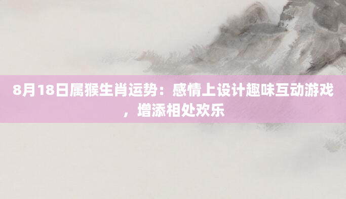 8月18日属猴生肖运势：感情上设计趣味互动游戏，增添相处欢乐