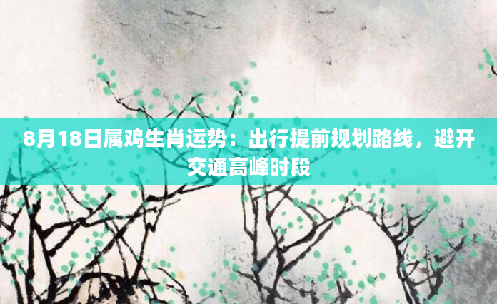 8月18日属鸡生肖运势：出行提前规划路线，避开交通高峰时段