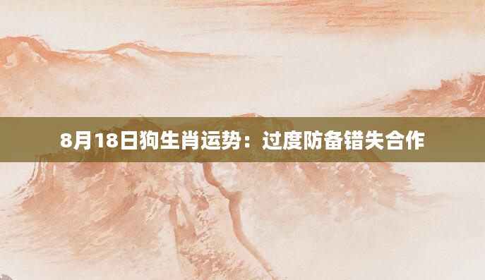 8月18日狗生肖运势：过度防备错失合作