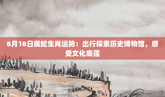 8月18日属蛇生肖运势：出行探索历史博物馆，感受文化底蕴