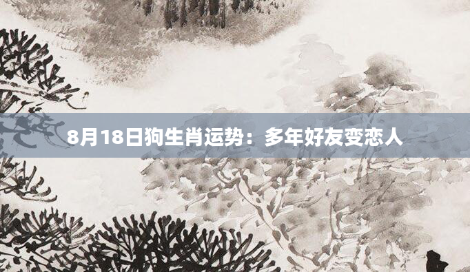 8月18日狗生肖运势：多年好友变恋人