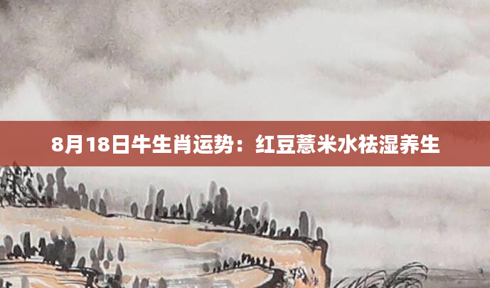 8月18日牛生肖运势：红豆薏米水祛湿养生