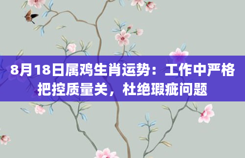 8月18日属鸡生肖运势：工作中严格把控质量关，杜绝瑕疵问题