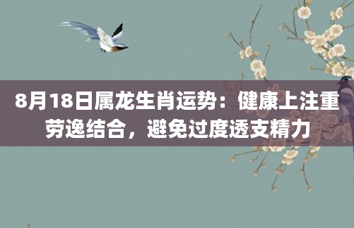 8月18日属龙生肖运势：健康上注重劳逸结合，避免过度透支精力