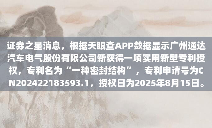 证券之星消息，根据天眼查APP数据显示广州通达汽车电气股份有限公司新获得一项实用新型专利授权，专利名为“一种密封结构”，专利申请号为CN202422183593.1，授权日为2025年8月15日。