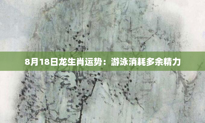 8月18日龙生肖运势：游泳消耗多余精力