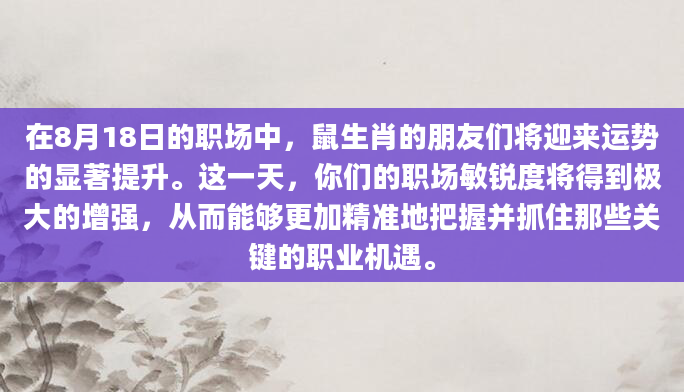 在8月18日的职场中，鼠生肖的朋友们将迎来运势的显著提升。这一天，你们的职场敏锐度将得到极大的增强，从而能够更加精准地把握并抓住那些关键的职业机遇。