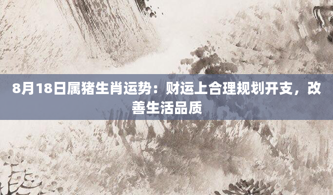 8月18日属猪生肖运势：财运上合理规划开支，改善生活品质