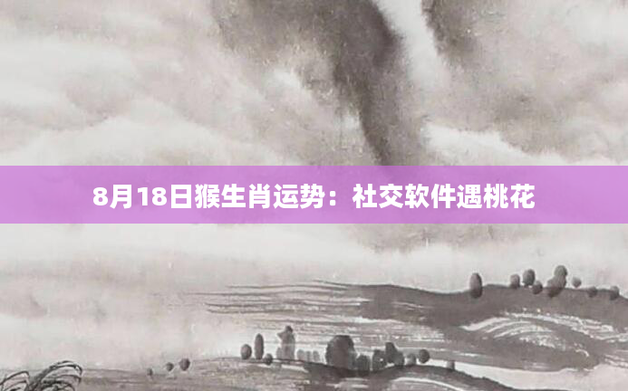 8月18日猴生肖运势：社交软件遇桃花