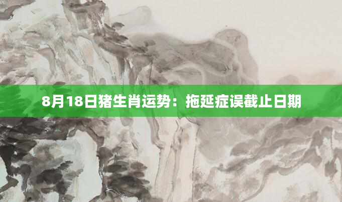 8月18日猪生肖运势：拖延症误截止日期