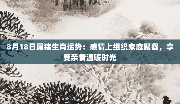 8月18日属猪生肖运势：感情上组织家庭聚餐，享受亲情温暖时光