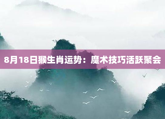8月18日猴生肖运势：魔术技巧活跃聚会