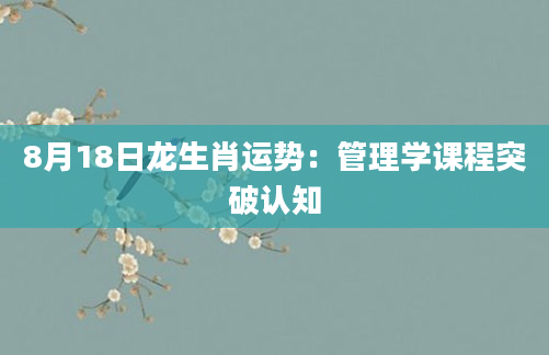 8月18日龙生肖运势：管理学课程突破认知