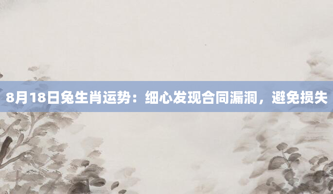 8月18日兔生肖运势：细心发现合同漏洞，避免损失