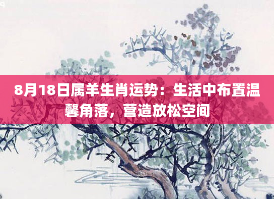 8月18日属羊生肖运势：生活中布置温馨角落，营造放松空间