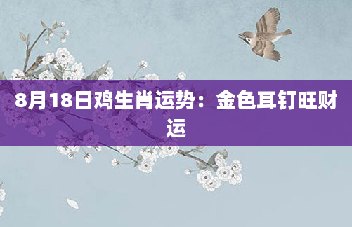 8月18日鸡生肖运势：金色耳钉旺财运