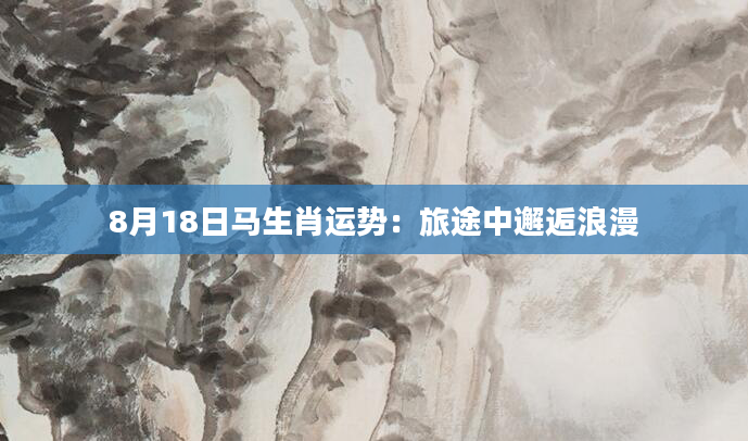 8月18日马生肖运势：旅途中邂逅浪漫