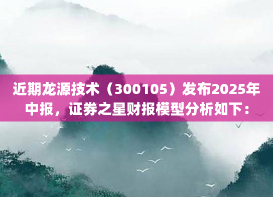 近期龙源技术（300105）发布2025年中报，证券之星财报模型分析如下：