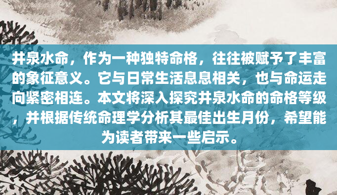 井泉水命，作为一种独特命格，往往被赋予了丰富的象征意义。它与日常生活息息相关，也与命运走向紧密相连。本文将深入探究井泉水命的命格等级，并根据传统命理学分析其最佳出生月份，希望能为读者带来一些启示。