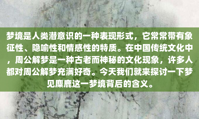 梦境是人类潜意识的一种表现形式，它常常带有象征性、隐喻性和情感性的特质。在中国传统文化中，周公解梦是一种古老而神秘的文化现象，许多人都对周公解梦充满好奇。今天我们就来探讨一下梦见麋鹿这一梦境背后的含义。