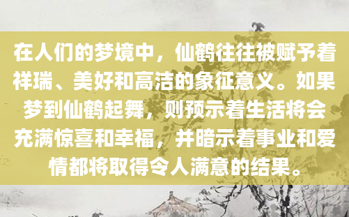 在人们的梦境中，仙鹤往往被赋予着祥瑞、美好和高洁的象征意义。如果梦到仙鹤起舞，则预示着生活将会充满惊喜和幸福，并暗示着事业和爱情都将取得令人满意的结果。
