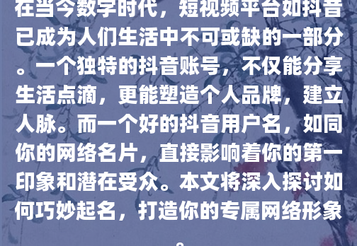 在当今数字时代，短视频平台如抖音已成为人们生活中不可或缺的一部分。一个独特的抖音账号，不仅能分享生活点滴，更能塑造个人品牌，建立人脉。而一个好的抖音用户名，如同你的网络名片，直接影响着你的第一印象和潜在受众。本文将深入探讨如何巧妙起名，打造你的专属网络形象。