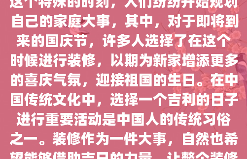 随着2025年的钟声渐行渐近，我们迎来了一个充满喜庆与期待的年份——中华人民共和国成立75周年。在这个特殊的时刻，人们纷纷开始规划自己的家庭大事，其中，对于即将到来的国庆节，许多人选择了在这个时候进行装修，以期为新家增添更多的喜庆气氛，迎接祖国的生日。在中国传统文化中，选择一个吉利的日子进行重要活动是中国人的传统习俗之一。装修作为一件大事，自然也希望能够借助吉日的力量，让整个装修过程更加顺利、吉祥如意。因此，许多家庭都在寻找2025年国庆前后的装修吉日。