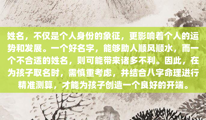 姓名，不仅是个人身份的象征，更影响着个人的运势和发展。一个好名字，能够助人顺风顺水，而一个不合适的姓名，则可能带来诸多不利。因此，在为孩子取名时，需慎重考虑，并结合八字命理进行精准测算，才能为孩子创造一个良好的开端。