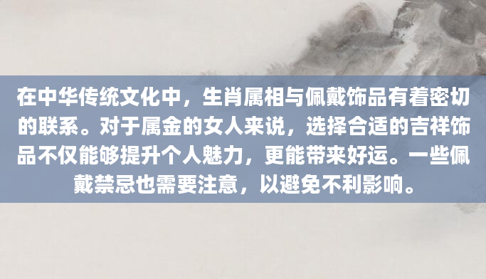 在中华传统文化中，生肖属相与佩戴饰品有着密切的联系。对于属金的女人来说，选择合适的吉祥饰品不仅能够提升个人魅力，更能带来好运。一些佩戴禁忌也需要注意，以避免不利影响。