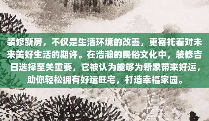 装修新房，不仅是生活环境的改善，更寄托着对未来美好生活的期许。在浩瀚的民俗文化中，装修吉日选择至关重要，它被认为能够为新家带来好运，助你轻松拥有好运旺宅，打造幸福家园。
