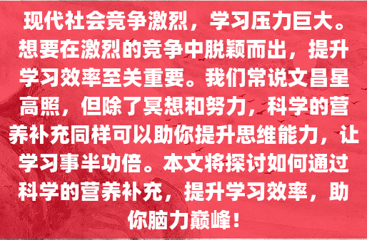 现代社会竞争激烈，学习压力巨大。想要在激烈的竞争中脱颖而出，提升学习效率至关重要。我们常说文昌星高照，但除了冥想和努力，科学的营养补充同样可以助你提升思维能力，让学习事半功倍。本文将探讨如何通过科学的营养补充，提升学习效率，助你脑力巅峰！