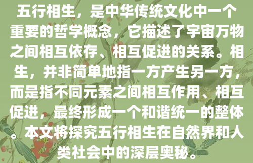 五行相生，是中华传统文化中一个重要的哲学概念，它描述了宇宙万物之间相互依存、相互促进的关系。相生，并非简单地指一方产生另一方，而是指不同元素之间相互作用、相互促进，最终形成一个和谐统一的整体。本文将探究五行相生在自然界和人类社会中的深层奥秘。