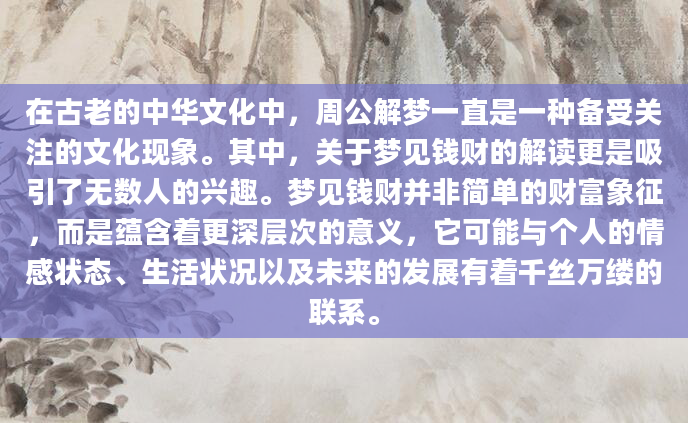 在古老的中华文化中，周公解梦一直是一种备受关注的文化现象。其中，关于梦见钱财的解读更是吸引了无数人的兴趣。梦见钱财并非简单的财富象征，而是蕴含着更深层次的意义，它可能与个人的情感状态、生活状况以及未来的发展有着千丝万缕的联系。