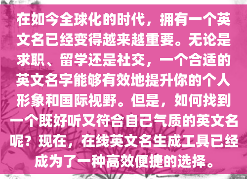 在如今全球化的时代，拥有一个英文名已经变得越来越重要。无论是求职、留学还是社交，一个合适的英文名字能够有效地提升你的个人形象和国际视野。但是，如何找到一个既好听又符合自己气质的英文名呢？现在，在线英文名生成工具已经成为了一种高效便捷的选择。