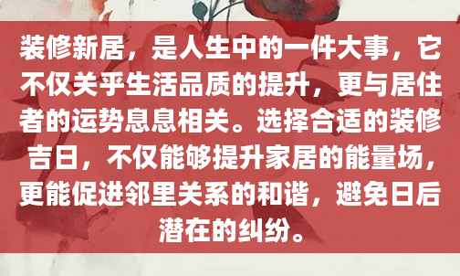 装修新居，是人生中的一件大事，它不仅关乎生活品质的提升，更与居住者的运势息息相关。选择合适的装修吉日，不仅能够提升家居的能量场，更能促进邻里关系的和谐，避免日后潜在的纠纷。