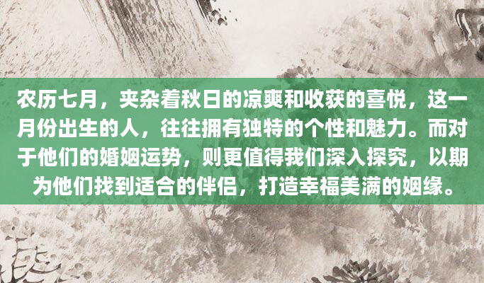 农历七月，夹杂着秋日的凉爽和收获的喜悦，这一月份出生的人，往往拥有独特的个性和魅力。而对于他们的婚姻运势，则更值得我们深入探究，以期为他们找到适合的伴侣，打造幸福美满的姻缘。
