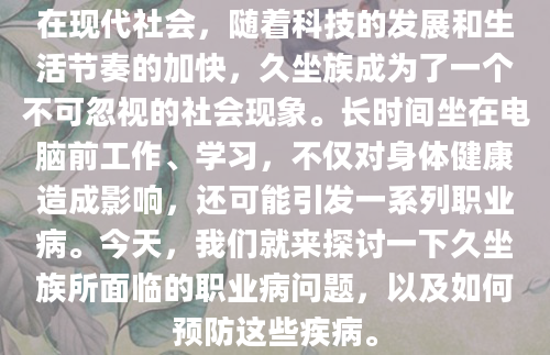 在现代社会，随着科技的发展和生活节奏的加快，久坐族成为了一个不可忽视的社会现象。长时间坐在电脑前工作、学习，不仅对身体健康造成影响，还可能引发一系列职业病。今天，我们就来探讨一下久坐族所面临的职业病问题，以及如何预防这些疾病。