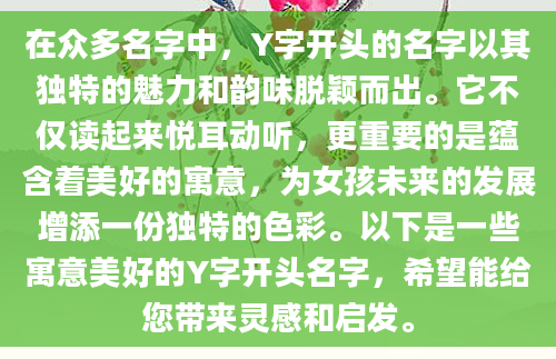 在众多名字中，Y字开头的名字以其独特的魅力和韵味脱颖而出。它不仅读起来悦耳动听，更重要的是蕴含着美好的寓意，为女孩未来的发展增添一份独特的色彩。以下是一些寓意美好的Y字开头名字，希望能给您带来灵感和启发。