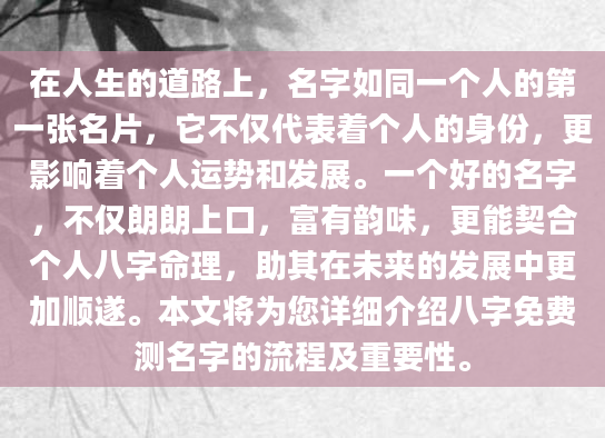 在人生的道路上，名字如同一个人的第一张名片，它不仅代表着个人的身份，更影响着个人运势和发展。一个好的名字，不仅朗朗上口，富有韵味，更能契合个人八字命理，助其在未来的发展中更加顺遂。本文将为您详细介绍八字免费测名字的流程及重要性。